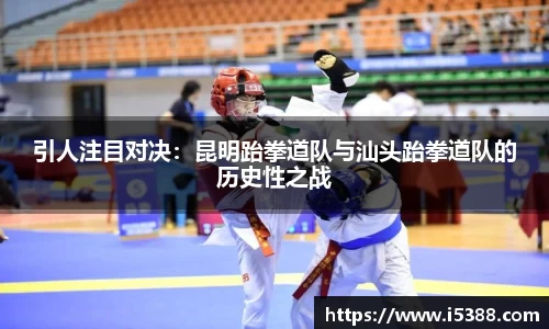 引人注目对决：昆明跆拳道队与汕头跆拳道队的历史性之战