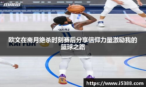 欧文在斋月绝杀时刻赛后分享信仰力量激励我的篮球之路
