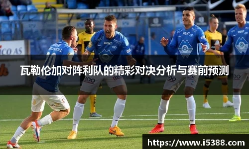 瓦勒伦加对阵利队的精彩对决分析与赛前预测