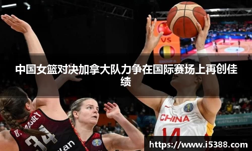 中国女篮对决加拿大队力争在国际赛场上再创佳绩